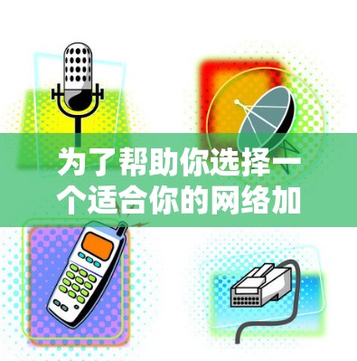 为了帮助你选择一个适合你的网络加速助手，以下是一些建议和推荐