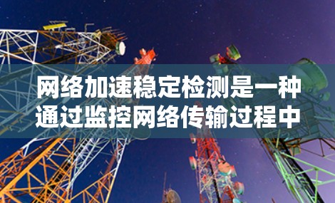网络加速稳定检测是一种通过监控网络传输过程中的稳定性来优化网络配置和确保用户体验的方法。以下是详细的步骤和信息