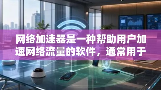 网络加速器是一种帮助用户加速网络流量的软件，通常用于提升网络速度和减少延迟。随着技术的发展，最新的网络加速器版本也在不断更新，以提供更好的功能和性能。以下是网络加速器最新版本的一些信息