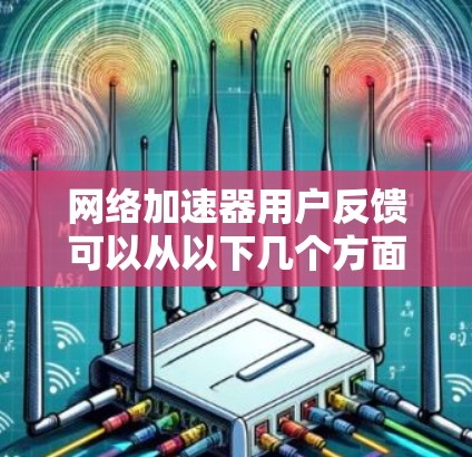 网络加速器用户反馈可以从以下几个方面进行了解
