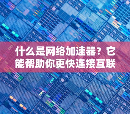 什么是网络加速器?它能帮助你更快连接互联网 什么是网络加速器?它能帮助你更快连接互联网