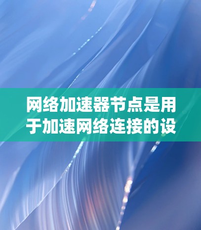 网络加速器节点是用于加速网络连接的设备，主要包括普通节点、Specialized加速ers和专门处理特定协议的加速器。以下是关于网络加速器节点的详细信息