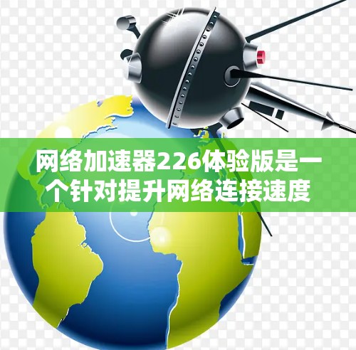 网络加速器226体验版是一个针对提升网络连接速度的工具,它结合了多方面的功能和性能提升,旨在为用户提供更好的网络体验。以下是对该产品的一些详细信息 网络加速器226体验版是一个针对提升网络连接速度的工具,它结合了多方面的功能和性能提升,旨在为用户提供更好的网络体验。以下是对该产品的一些详细信息