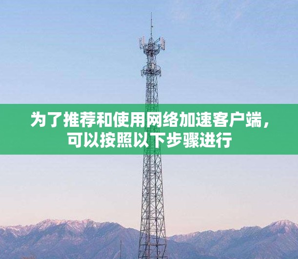 为了推荐和使用网络加速客户端，可以按照以下步骤进行