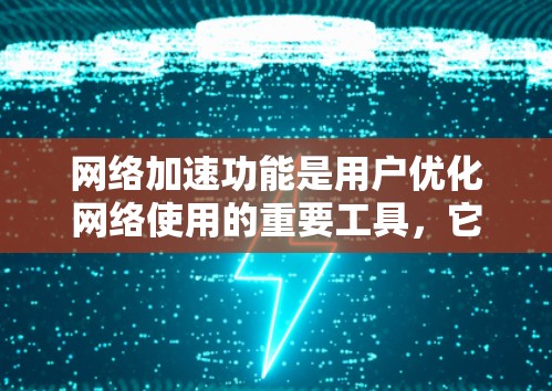 网络加速功能是用户优化网络使用的重要工具，它帮助用户提高下载和上传速度，同时提供多种便利功能。以下是对网络加速功能的详细分析