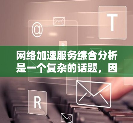 网络加速服务综合分析是一个复杂的话题，因为它涉及多个方面，包括软件的性能、安全性、兼容性和适用性。以下是对网络加速服务的综合分析，涵盖了常见的网络加速软件及其优缺点