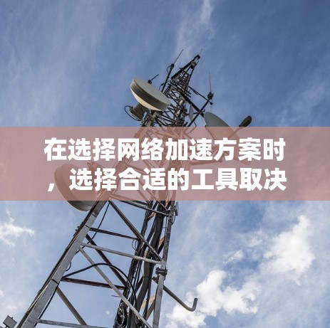 在选择网络加速方案时，选择合适的工具取决于你的设备类型、需求和预算。以下是对网络加速工具的综合比较和推荐，帮助你做出明智的选择