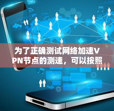 为了正确测试网络加速VPN节点的测速，可以按照以下步骤进行