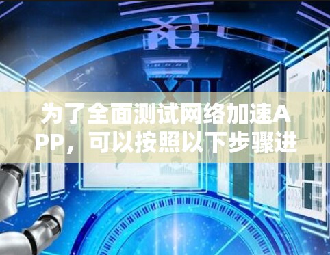 为了全面测试网络加速APP，可以按照以下步骤进行