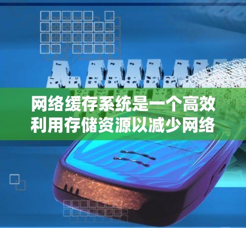 网络缓存系统是一个高效利用存储资源以减少网络访问延迟和提高用户体验的关键技术。以下是对该系统的详细介绍