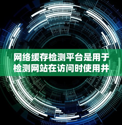 网络缓存检测平台是用于检测网站在访问时使用并被移除的缓存文件，帮助网站优化性能和提高用户体验。以下是对这些平台的系统整理和分析