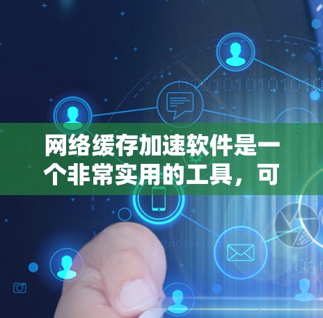 网络缓存加速软件是一个非常实用的工具，可以帮助提升网页加载速度。以下是对网络缓存加速软件的详细总结和推荐