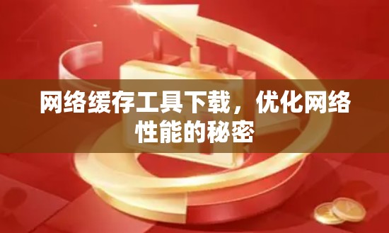 网络缓存工具下载，优化网络性能的秘密