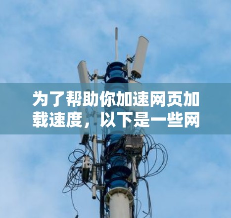 为了帮助你加速网页加载速度，以下是一些网络缓存工具的推荐和使用指南