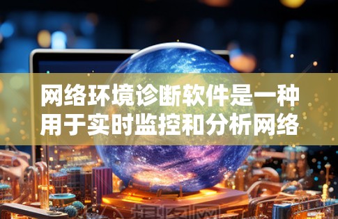 网络环境诊断软件是一种用于实时监控和分析网络环境的工具，帮助用户快速发现和解决问题。以下是对该软件的详细总结