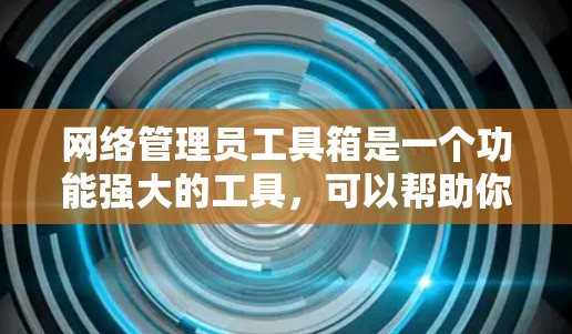 网络管理员工具箱是一个功能强大的工具，可以帮助你管理网络设备，优化网络性能，提高安全。以下是一个有条理的步骤指南，帮助你使用工具箱管理网络设备
