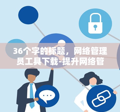 36个字的标题，网络管理员工具下载-提升网络管理效率