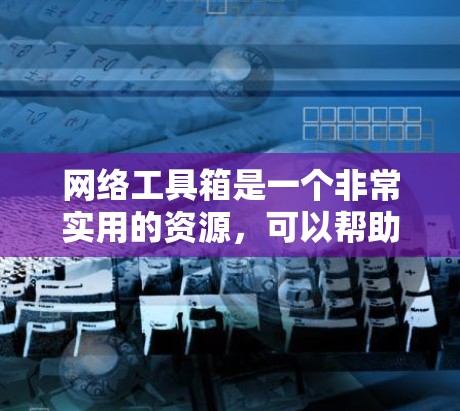 网络工具箱是一个非常实用的资源，可以帮助用户提升网络技能。以下是根据不同的领域推荐的工具，帮助你更好地利用这些工具