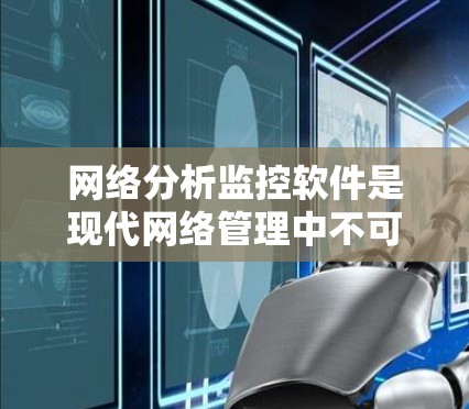 网络分析监控软件是现代网络管理中不可或缺的一部分，主要用于监控和分析网络流量，以确保网络安全和高效运行。以下是关于这些软件的详细分析