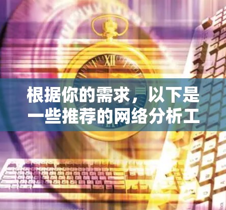根据你的需求，以下是一些推荐的网络分析工具，每个工具都有其适用场景