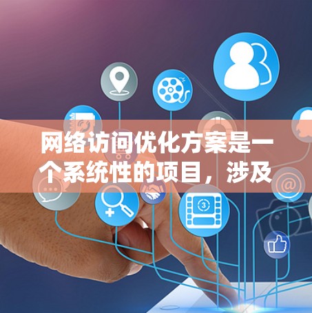 网络访问优化方案是一个系统性的项目，涉及多个关键领域，从设计到管理，都需要深入分析和优化。以下是针对网络访问优化方案的详细规划