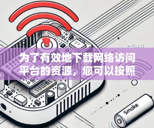 为了有效地下载网络访问平台的资源，您可以按照以下步骤进行