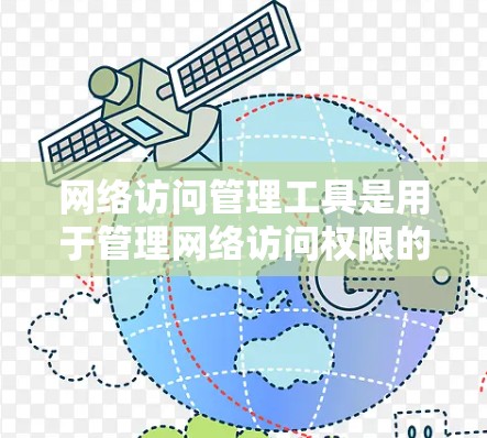 网络访问管理工具是用于管理网络访问权限的软件，广泛应用于企业环境和个人环境。以下是详细的分析和建议