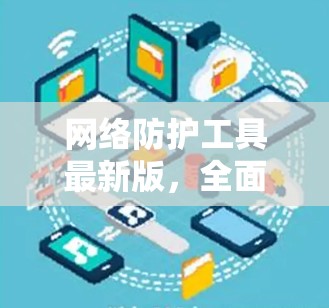 网络防护工具最新版，全面守护网络安全