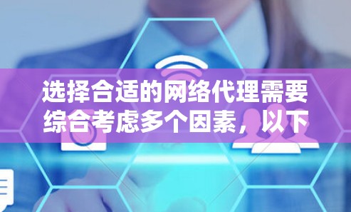 选择合适的网络代理需要综合考虑多个因素，以下是一步步的解决方案