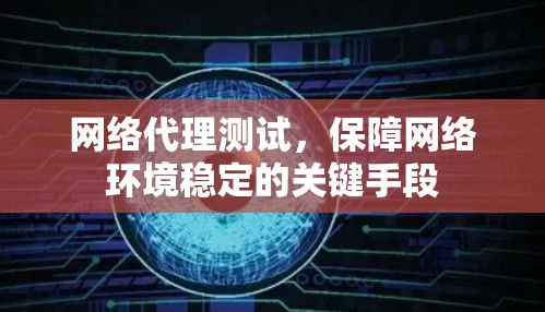 网络代理测试，保障网络环境稳定的关键手段