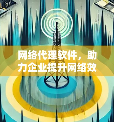 网络代理软件,助力企业提升网络效率 网络代理软件,助力企业提升网络效率