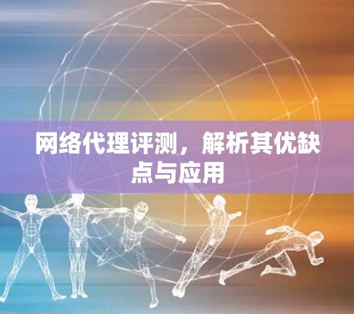 网络代理评测，解析其优缺点与应用