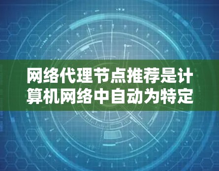 网络代理节点推荐是计算机网络中自动为特定节点分配角色或调优功能以优化性能的过程。以下是该主题的详细总结