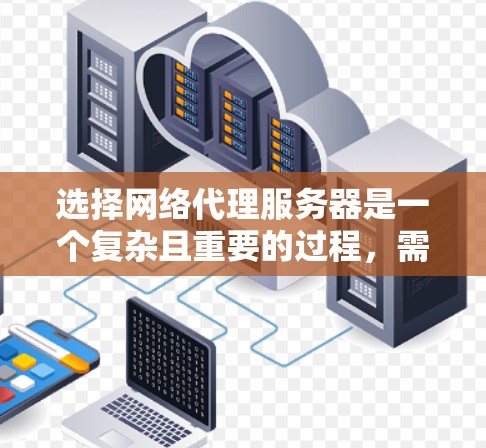 选择网络代理服务器是一个复杂且重要的过程，需要综合考虑多个因素以确保服务器高效、安全和可靠。以下是详细的指南，帮助您做出明智的选择