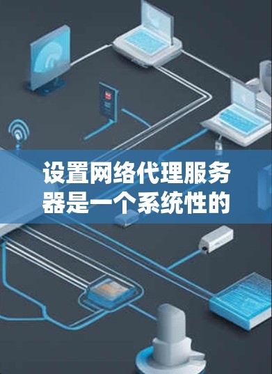 设置网络代理服务器是一个系统性的过程，需要遵循以下步骤进行