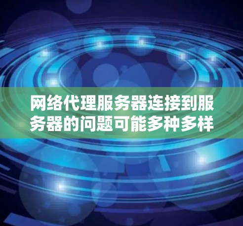 网络代理服务器连接到服务器的问题可能多种多样，涉及物理连接、网络连接、软件问题、防火墙设置、备份功能以及网络状态等。以下是对这些问题的详细分析和解决方案