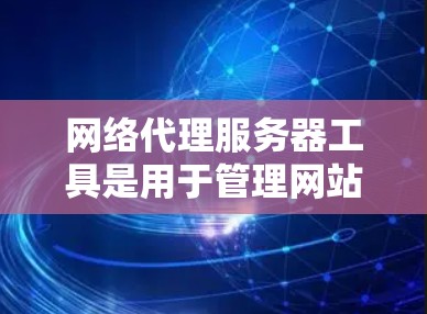 网络代理服务器工具是用于管理网站之间的网络连接的服务器，提供实时监控、日志分析和性能监控功能，帮助网站优化网络环境，提高用户体验。以下是几种常用工具及其功能