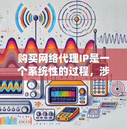 购买网络代理IP是一个系统性的过程，涉及多个步骤和注意事项。以下是详细的指导，帮助您顺利完成网络代理IP的购买和配置