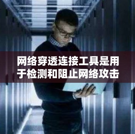网络穿透连接工具是用于检测和阻止网络攻击的现代化安全工具，涵盖多个关键方面