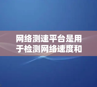 网络测速平台是用于检测网络速度和流量的工具，帮助用户了解网络的实际传输速度和网络流量情况。以下是网络测速平台的一些常见类型和推荐