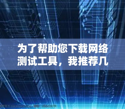 为了帮助您下载网络测试工具，我推荐几个适合不同需求的工具，并提供一些注意事项