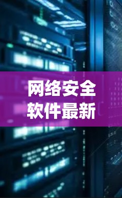 网络安全软件最新版本包括Nesus 9.5和Vanya，各有其独特的优势和适用场景。以下是它们的主要特点、优缺点以及适用用户群体的详细分析