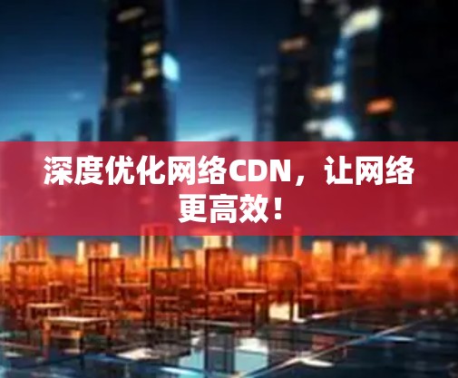 深度优化网络CDN，让网络更高效！
