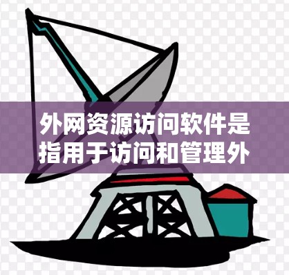 外网资源访问软件是指用于访问和管理外部网络资源的软件应用。这些软件主要用于处理文本、图片、文档、视频等多种类型的数据，满足不同用户的需求。以下是一些常见的外网资源访问软件及其主要功能