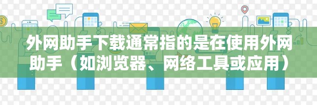 外网助手下载通常指的是在使用外网助手（如浏览器、网络工具或应用）时进行资源下载的步骤。以下是一些常见的下载方法和注意事项