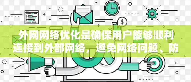 外网网络优化是确保用户能够顺利连接到外部网络，避免网络问题、防火墙限制、设备故障或数据丢失的重要步骤。以下是一些优化外网网络的关键点和建议