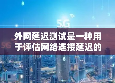 外网延迟测试是一种用于评估网络连接延迟的工具，帮助用户优化网络性能。以下是详细的步骤和信息