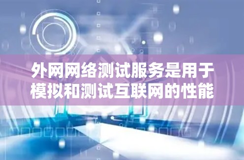 外网网络测试服务是用于模拟和测试互联网的性能、带宽、延迟和安全协议的工具，具有多种类型和用途，以下是详细的总结
