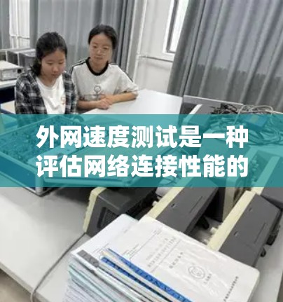 外网速度测试是一种评估网络连接性能的方法，通过测试数据流量来评估网络速度、带宽和稳定性。以下是对外网速度测试的详细总结