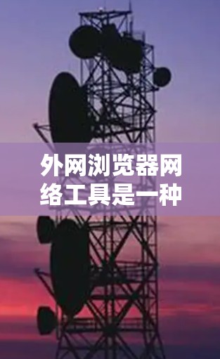 外网浏览器网络工具是一种供用户访问外部服务器的浏览器应用,旨在简化文件上传、资源下载等操作。以下是对这些工具的详细分析 外网浏览器网络工具是一种供用户访问外部服务器的浏览器应用,旨在简化文件上传、资源下载等操作。以下是对这些工具的详细分析
